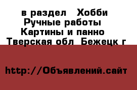  в раздел : Хобби. Ручные работы » Картины и панно . Тверская обл.,Бежецк г.